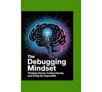 The Debugging Mindset: Thinking Clearly, Coding Cleanly, and Fixing the Impossible