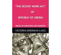 "THE DECENT WORK ACT" OF THE REPUBLIC OF LIBERIA: RIGHTS OF EMPLOYERS AND WORKERS