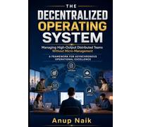 The Decentralized Operating System: Managing High-Output Distributed Teams Without Micro-Management: 8 Frameworks for Asynchronous-First Leadership