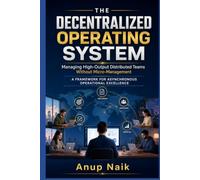 The Decentralized Operating System: Managing High-Output Distributed Teams Without Micro-Management: 8 Frameworks for Asynchronous-First Leadership
