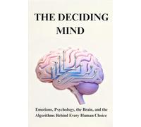 THE DECIDING MIND: Emotions, Psychology, the Brain, and the Algorithms Behind Every Human Choice