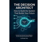 THE DECISION ARCHITECT: How to Build the System That Builds Your Future