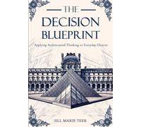 The Decision Blueprint: Applying Architectural Thinking to Choices Everyday (The Blueprint Life Series)