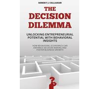 The Decision Dilemma: Unlocking Entrepreneurial Potential with Behavioral Insights: How Behavioral Economics Can Enhance Decision-Making and Foster Business Growth