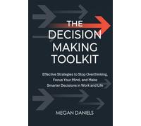 The Decision Making Toolkit: Effective Strategies to Stop Overthinking, Focus Your Mind, and Make Smarter Decisions in Work and Life