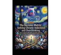 The Decision Matrix. Solving Chronic Indecision and Overthinking: How to Choose with Clarity, Act with Conviction, and Live Without Regret in a World ... Options (Hard Life Problems Worth Solving)