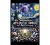 The Decision Matrix. Solving Chronic Indecision and Overthinking: How to Choose with Clarity, Act with Conviction, and Live Without Regret in a World ... Options (Hard Life Problems Worth Solving)