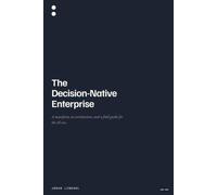 The Decision-Native Enterprise: A manifesto, an architecture, and a field guide for the AI era.
