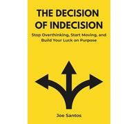 The Decision of Indecision: Stop Overthinking, Start Moving, and Build Your Luck on Purpose