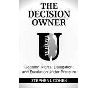 The Decision Owner: Decision Rights, Delegation, and Escalation Under Pressure (Tactical U Defensible Operations Series)