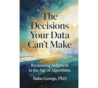 The Decisions Your Data Can't Make: Reclaiming Judgment in the Age of Algorithms