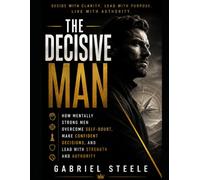 The Decisive Man: How Mentally Strong Men Overcome Self-Doubt, Make Confident Decisions, and Lead With Strength and Authority