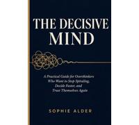 THE DECISIVE MIND: A Practical Guide for Overthinkers Who Want to Stop Spiraling, Decide Faster, and Trust Themselves Again
