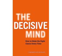 The Decisive Mind: How to Make the Right Choice Every Time