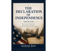 THE DECLARATION OF INDEPENDENCE Line by Line: What Every Word Actually Means, Why Every Phrase Still Matters, and What America Has Never Finished Building (American Revolution)