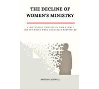 The Decline of Women's Ministry: A Historical Timeline of How Female Church Roles Were Gradually Restricted (Early Church Histories by Anselm Caldwell)