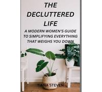 The Decluttered Life: A Modern Women’s Guide To Simplifying Everything That Weighs You Down