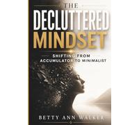 The Decluttered Mindset: Shifting from Accumulator to Minimalist | How to Let Go of Excess, Rewire Your Habits, and Build a Clutter-Free Life
