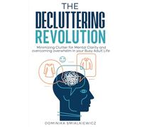 The Decluttering Revolution: Minimizing Clutter for Mental Clarity and overcoming overwhelm in your Busy Adult Life
