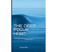 THE DEEP FOCUS HABIT: A Mind-Body System for Attention, Flow, and Creative Performance (The Mind-Body Focus Collection)