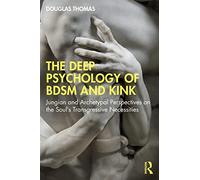 The Deep Psychology of BDSM and Kink: Jungian and Archetypal Perspectives on the Soul's Transgressive Necessities