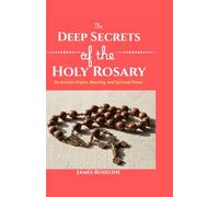 The Deep Secrets of the Holy Rosary: Its Ancient Origins, Meaning, and Spiritual Power