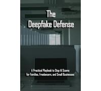The Deepfake Defense: A Practical Playbook to Stop AI Scams for Families, Freelancers, and Small Businesses