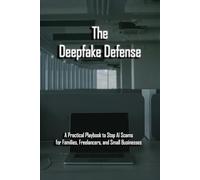 The Deepfake Defense: A Practical Playbook to Stop AI Scams for Families, Freelancers, and Small Businesses