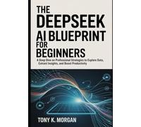 The DeepSeek AI Blueprint For Beginners: A Deep Dive on Professional Strategies to Explore Data, Extract Insights, and Boost Productivity (AI and robotics update)