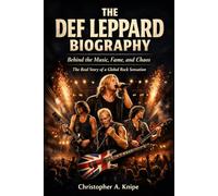 THE DEF LEPPARD BIOGRAPHY: Behind the Music, Fame, and Chaos The Real Story of a Global Rock Sensation