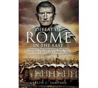 The Defeat of Rome in the East: Crassus, the Parthians, and the Disastrous Battle of Carrhae, 53 BC