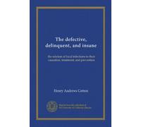 The defective, delinquent, and insane (Vol-1): the relation of focal infections to their causation, treatment, and prevention