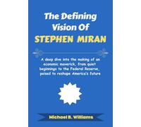 The Defining Vision of Stephen Miran: A deep dive into the making of an economic maverick, from quiet beginnings to the Federal Reserve, poised to ... future (The Minds That Built Wealth)