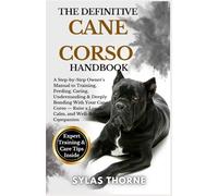 THE DEFINITIVE CANE CORSO HANDBOOK: A step-by-step owner's manual to raising, feeding, caring, training, understanding & deeply bonding with your loyal companion - for beginners and enthusiasts alike