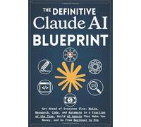 The Definitive Claude AI Blueprint: Get Ahead of Everyone Else: Write, Research, Code, and Automate in a Fraction of the Time, Build AI Agents That Make You Money, and Go From Beginner to Pro