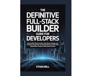 THE DEFINITIVE FULL-STACK BUILDER GUIDE FOR DEVELOPERS: Using MERN Stack Mastery with React, Node.js, and Database Integration to Develop 90 End-to-End Web Applications Projects with Modern Stacks