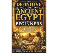 The Definitive Guide to Ancient Egypt for Beginners: Master the History of the Pharaohs, Pyramids, Gods, Hieroglyphics, Religion, Daily Life, Archaeology, Dynasties, and the Enduring Legacy of Ancient
