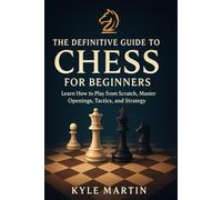 The Definitive Guide to Chess for Beginners: Learn How to Play Chess from the Very Basics, Master the Rules, Essential Openings, Key Tactical Motifs, Strategic Planning, Endgame Techniques, Mistakes