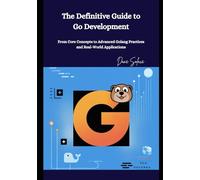 The Definitive Guide to Go Development: From Core Concepts to Advanced Golang Practices and Real-World Applications