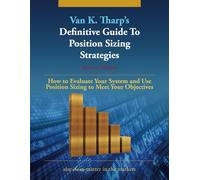 The Definitive Guide to Position Sizing Strategies: How to Evaluate Your System and Use Position Sizing Strategies to Meet Your Objectives