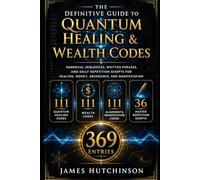 The Definitive Guide to Quantum Healing & Wealth Codes: Numerical Sequences, Written Phrases, and Daily Repetition Scripts for Healing, Money, Abundance, and Manifestation