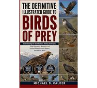 THE DEFINITIVE ILLUSTRATED GUIDE TO BIRDS OF PREY: Understanding the Identification, Hunting Techniques, Flight Dynamics, Behavior, and Survival Adaptations of Raptors Around the World