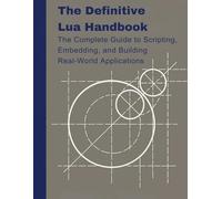The Definitive Lua Handbook: The Complete Guide to Scripting, Embedding, and Building Real-World Applications