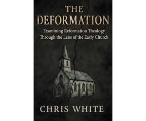The Deformation: Examining Reformation Theology Through The Lens of the Early Church