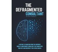 THE DEFRAGMENTED CONSULTANT: A Method to Transition from the Corporate World to Independent Consultant That Draws Upon Your Past and Redefines it for Future Success.