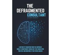 THE DEFRAGMENTED CONSULTANT: A Method to Transition from the Corporate World to Independent Consultant That Draws Upon Your Past and Redefines it for Future Success.