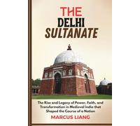 THE DELHI SULTANATE: The Rise and Legacy of Power, Faith, and Transformation in Medieval India that Shaped the Course of a Nation