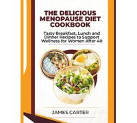 THE DELICIOUS MENOPAUSE DIET COOKBOOK: Tasty Breakfast, Lunch and Dinner Recipes to Support Wellness for Women After 40