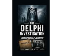The Delphi Investigation: A Documented Account of the Delphi Murders, the Evidence, and the Trial of Richard Allen