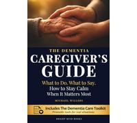 The Dementia Caregiver’s Guide: What to do. What to Say. How to Stay Calm When It Matters Most